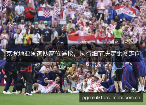 克罗地亚国家队高位逼抢,执行细节决定比赛走向 克罗地亚国家队高位逼抢,执行细节决定比赛走向