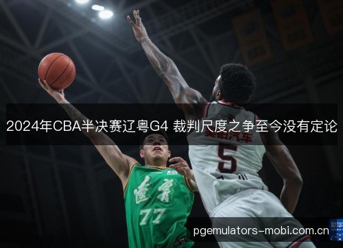 2024年CBA半决赛辽粤G4 裁判尺度之争至今没有定论